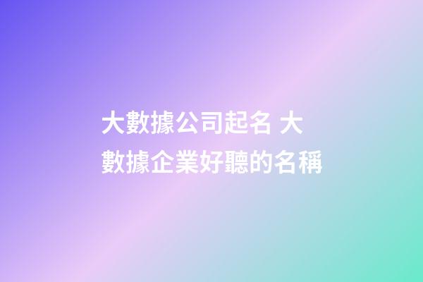 大數據公司起名 大數據企業好聽的名稱-第1張-公司起名-玄機派